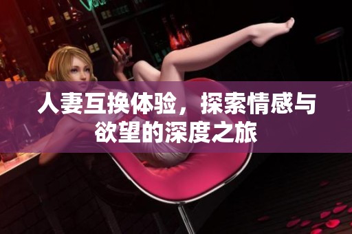 人妻互换体验，探索情感与欲望的深度之旅