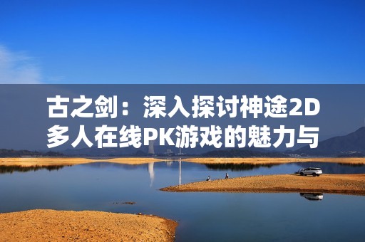 古之剑：深入探讨神途2D多人在线PK游戏的魅力与玩法策略