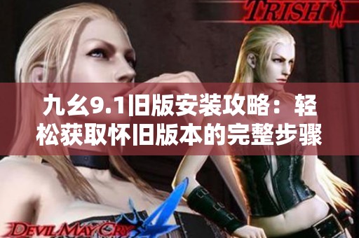 九幺9.1旧版安装攻略：轻松获取怀旧版本的完整步骤