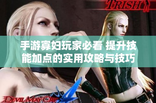 手游寡妇玩家必看 提升技能加点的实用攻略与技巧