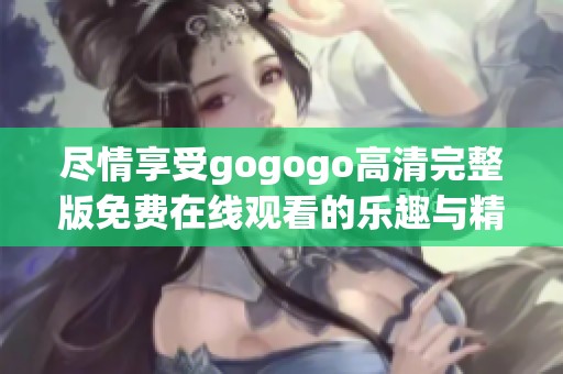 尽情享受gogogo高清完整版免费在线观看的乐趣与精彩