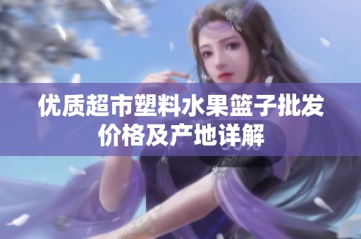 优质超市塑料水果篮子批发价格及产地详解