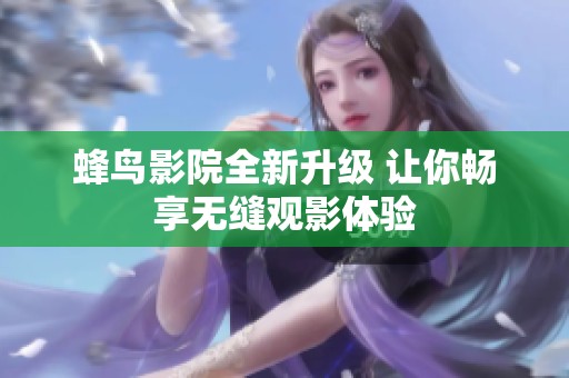 蜂鸟影院全新升级 让你畅享无缝观影体验