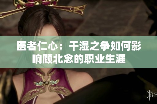 医者仁心：干湿之争如何影响顾北念的职业生涯