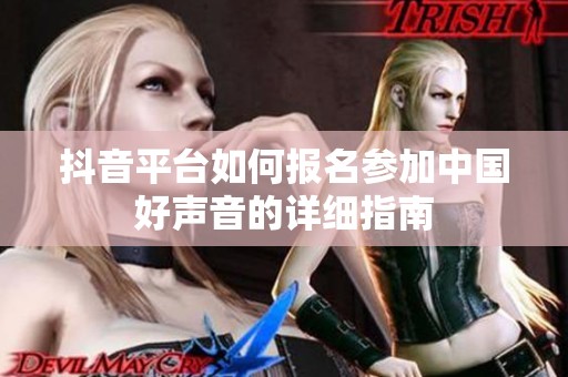 抖音平台如何报名参加中国好声音的详细指南