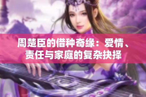 周楚臣的借种奇缘：爱情、责任与家庭的复杂抉择