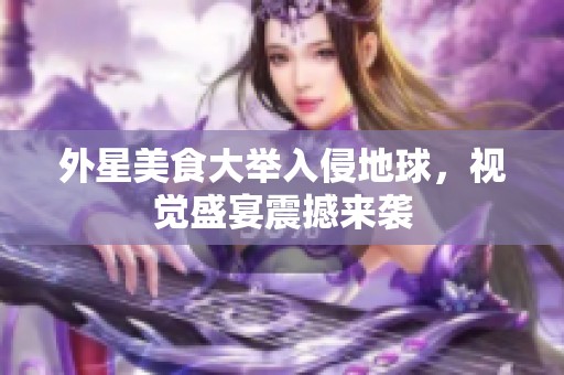 外星美食大举入侵地球，视觉盛宴震撼来袭