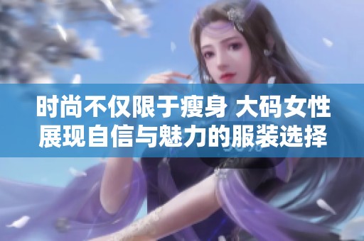 时尚不仅限于瘦身 大码女性展现自信与魅力的服装选择