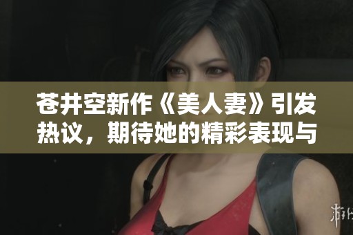 苍井空新作《美人妻》引发热议，期待她的精彩表现与独特魅力
