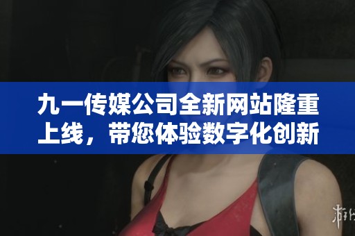 九一传媒公司全新网站隆重上线，带您体验数字化创新之旅