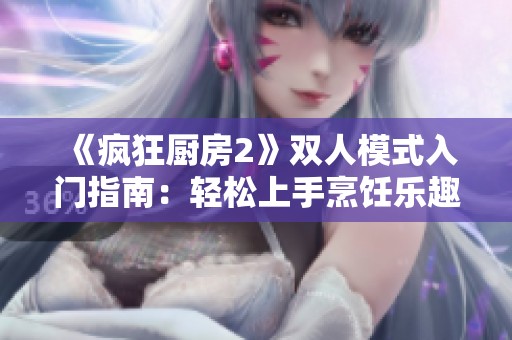 《疯狂厨房2》双人模式入门指南：轻松上手烹饪乐趣解析