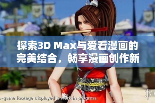 探索3D Max与爱看漫画的完美结合，畅享漫画创作新体验