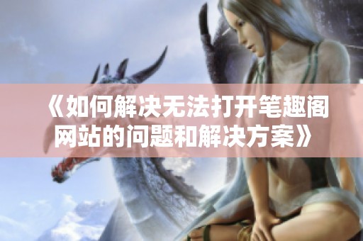 《如何解决无法打开笔趣阁网站的问题和解决方案》