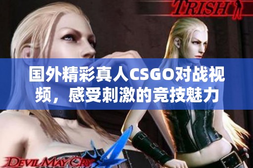 国外精彩真人CSGO对战视频，感受刺激的竞技魅力