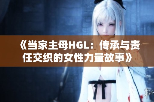 《当家主母HGL：传承与责任交织的女性力量故事》