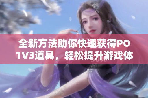 全新方法助你快速获得PO1V3道具，轻松提升游戏体验
