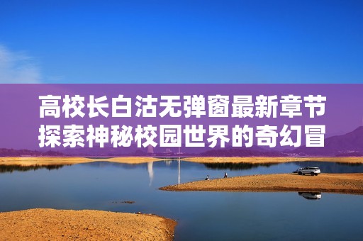 高校长白沽无弹窗最新章节探索神秘校园世界的奇幻冒险