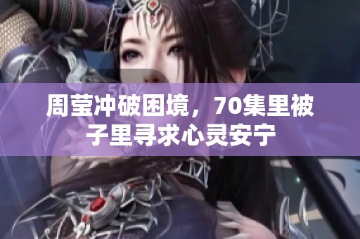 周莹冲破困境，70集里被子里寻求心灵安宁