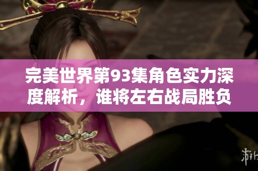 完美世界第93集角色实力深度解析，谁将左右战局胜负