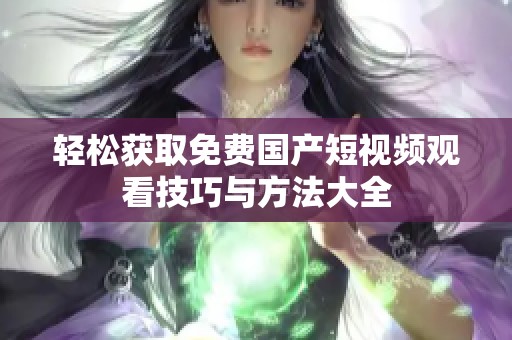 轻松获取免费国产短视频观看技巧与方法大全