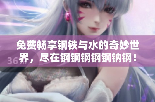 免费畅享钢铁与水的奇妙世界，尽在钢钢钢钢钢钠钢！