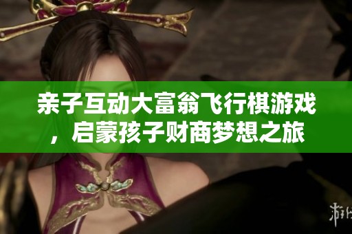 亲子互动大富翁飞行棋游戏，启蒙孩子财商梦想之旅