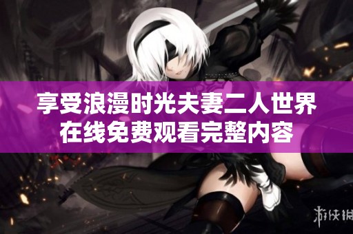 享受浪漫时光夫妻二人世界在线免费观看完整内容