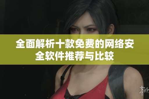 全面解析十款免费的网络安全软件推荐与比较