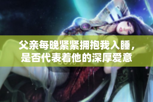 父亲每晚紧紧拥抱我入睡，是否代表着他的深厚爱意