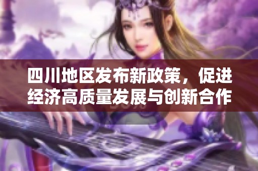 四川地区发布新政策，促进经济高质量发展与创新合作