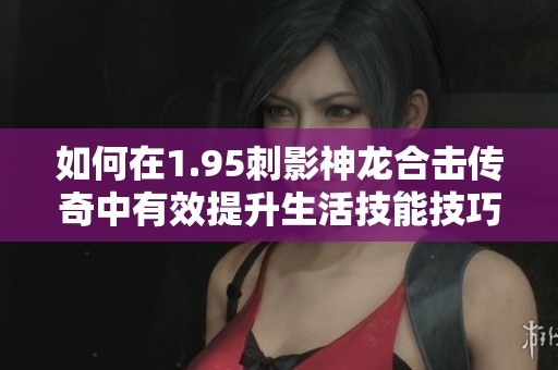 如何在1.95刺影神龙合击传奇中有效提升生活技能技巧指南
