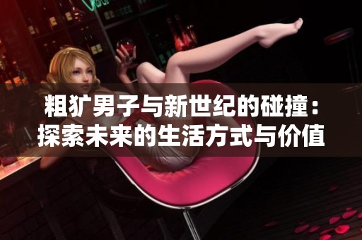 粗犷男子与新世纪的碰撞：探索未来的生活方式与价值观
