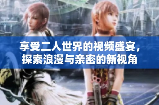 享受二人世界的视频盛宴，探索浪漫与亲密的新视角