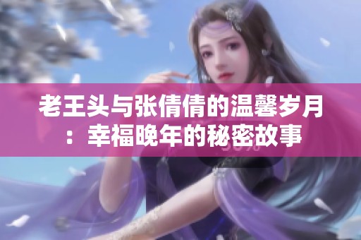 老王头与张倩倩的温馨岁月：幸福晚年的秘密故事