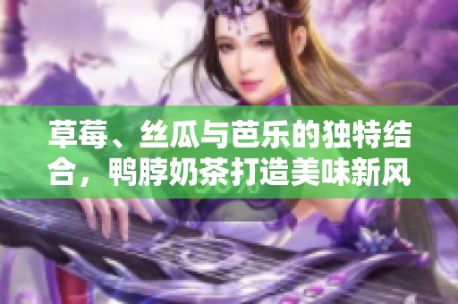 草莓、丝瓜与芭乐的独特结合，鸭脖奶茶打造美味新风潮
