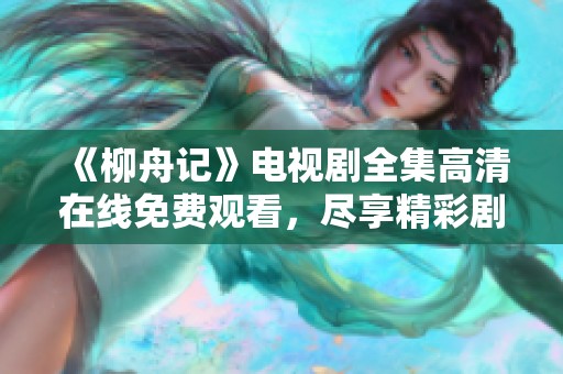 《柳舟记》电视剧全集高清在线免费观看，尽享精彩剧情与人物发展