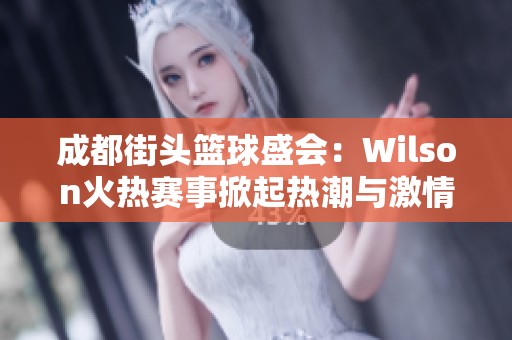 成都街头篮球盛会：Wilson火热赛事掀起热潮与激情