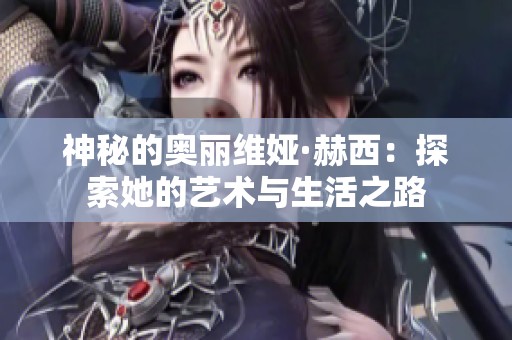 神秘的奥丽维娅·赫西：探索她的艺术与生活之路