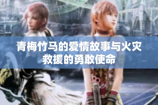 青梅竹马的爱情故事与火灾救援的勇敢使命