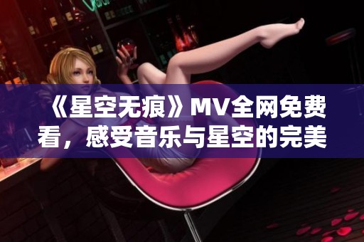 《星空无痕》MV全网免费看，感受音乐与星空的完美融合