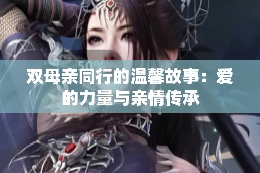 双母亲同行的温馨故事：爱的力量与亲情传承