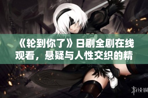 《轮到你了》日剧全剧在线观看，悬疑与人性交织的精彩旅程