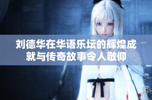 刘德华在华语乐坛的辉煌成就与传奇故事令人敬仰