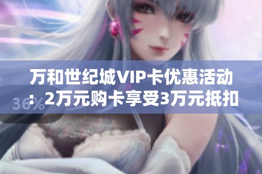 万和世纪城VIP卡优惠活动：2万元购卡享受3万元抵扣福利