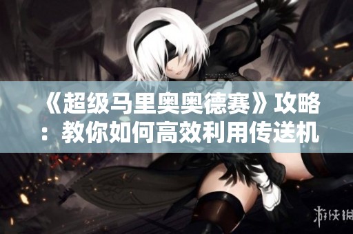 《超级马里奥奥德赛》攻略：教你如何高效利用传送机制轻松过关
