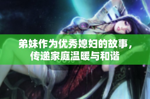 弟妹作为优秀媳妇的故事，传递家庭温暖与和谐