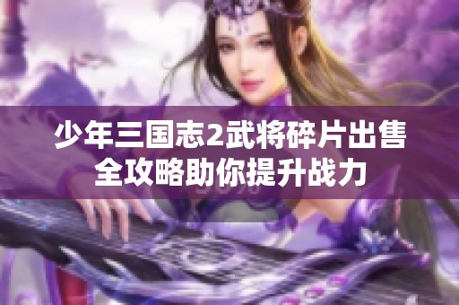 少年三国志2武将碎片出售全攻略助你提升战力