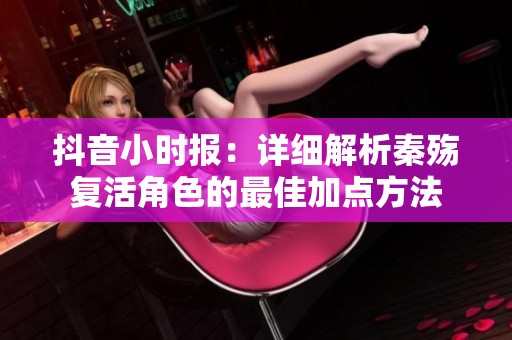 抖音小时报：详细解析秦殇复活角色的最佳加点方法