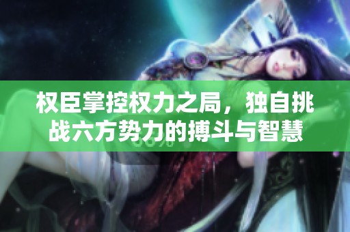 权臣掌控权力之局，独自挑战六方势力的搏斗与智慧