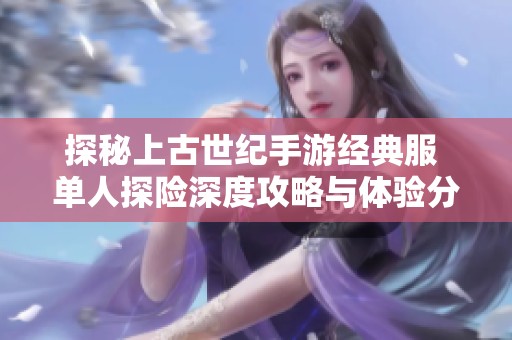 探秘上古世纪手游经典服 单人探险深度攻略与体验分享